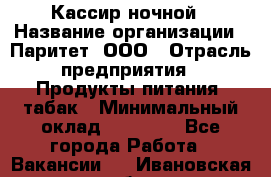 Кассир ночной › Название организации ­ Паритет, ООО › Отрасль предприятия ­ Продукты питания, табак › Минимальный оклад ­ 21 500 - Все города Работа » Вакансии   . Ивановская обл.